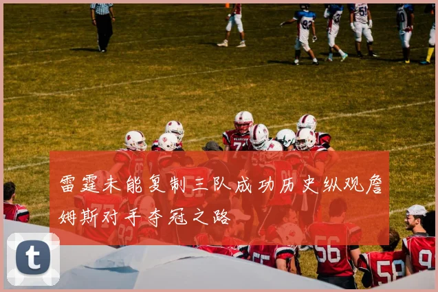 雷霆未能复制三队成功历史纵观詹姆斯对手夺冠之路