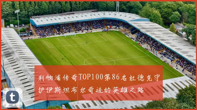 利物浦传奇TOP100第86名杜德克守护伊斯坦布尔奇迹的英雄之路