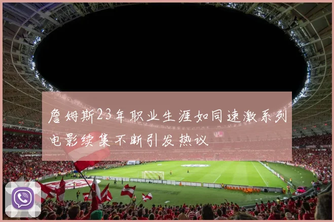 詹姆斯23年职业生涯如同速激系列电影续集不断引发热议