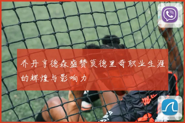 乔丹亨德森盛赞莫德里奇职业生涯的辉煌与影响力