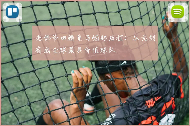 老佛爷回顾皇马崛起历程：从无到有成全球最具价值球队