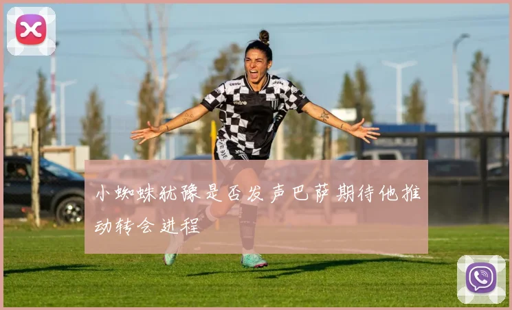 小蜘蛛犹豫是否发声巴萨期待他推动转会进程