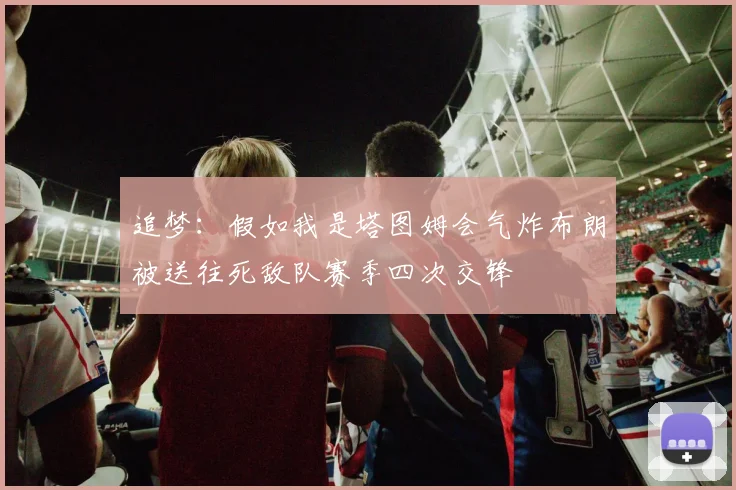 追梦：假如我是塔图姆会气炸布朗被送往死敌队赛季四次交锋