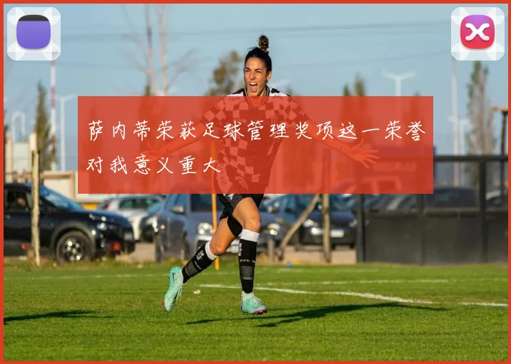 萨内蒂荣获足球管理奖项这一荣誉对我意义重大