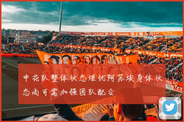 申花队整体状态堪忧阿苏埃身体状态尚可需加强团队配合