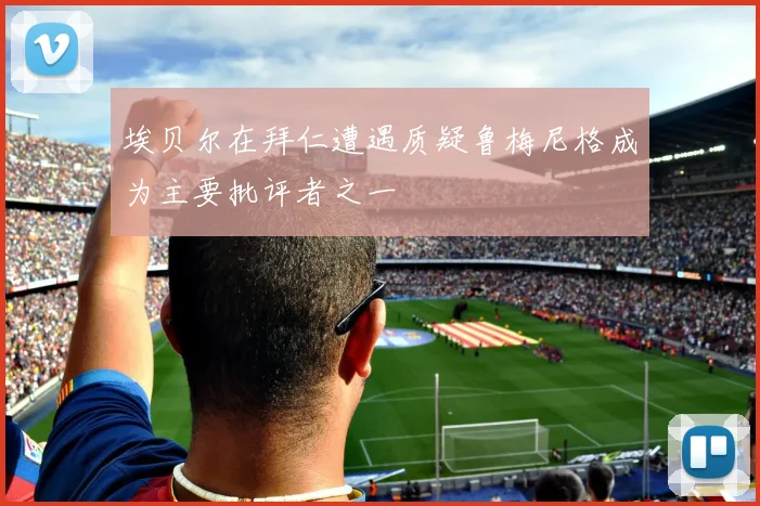 埃贝尔在拜仁遭遇质疑鲁梅尼格成为主要批评者之一