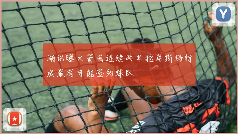 湖记曝火箭或连续两年挖角斯玛特成最有可能签约球队