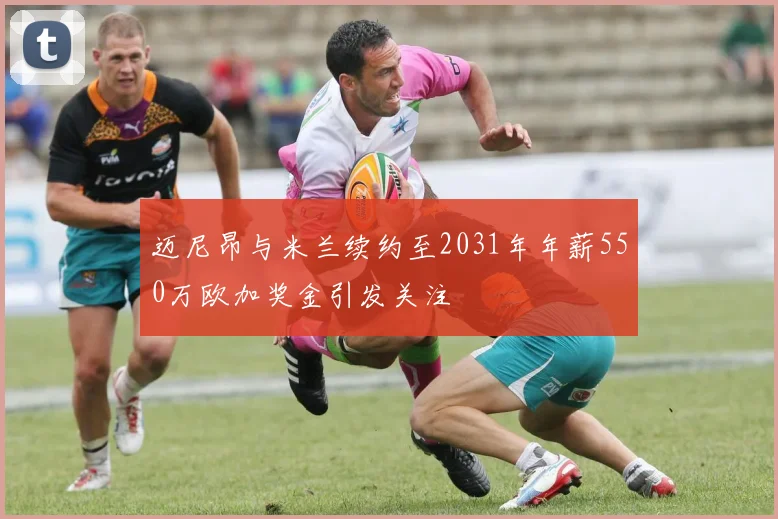 迈尼昂与米兰续约至2031年年薪550万欧加奖金引发关注