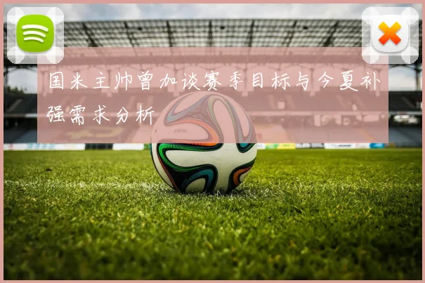 国米主帅曾加谈赛季目标与今夏补强需求分析