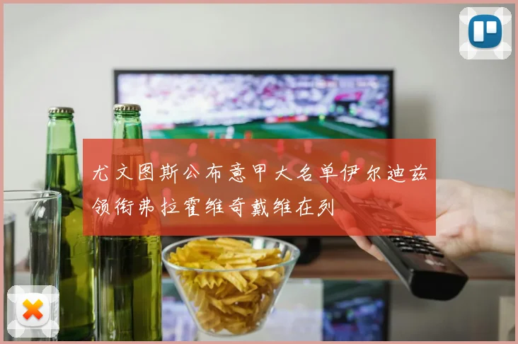 尤文图斯公布意甲大名单伊尔迪兹领衔弗拉霍维奇戴维在列